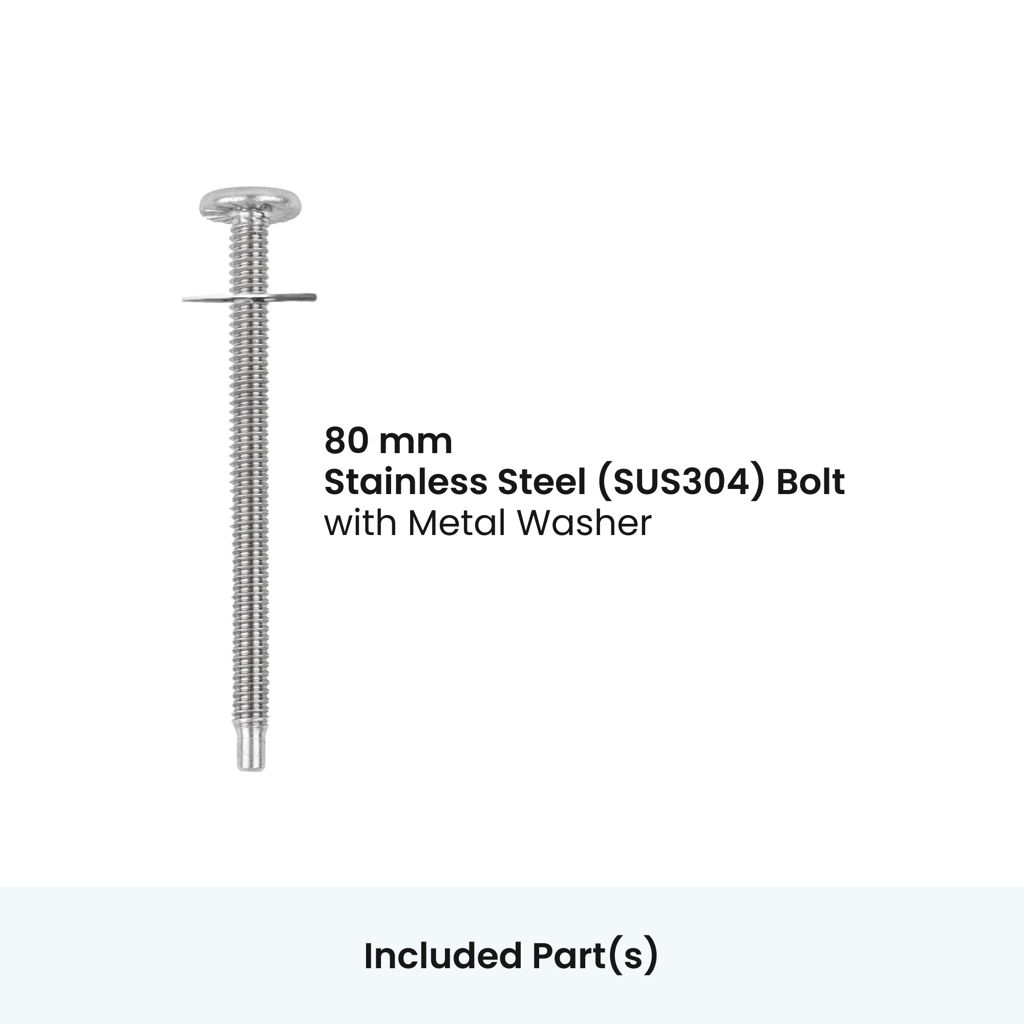 Included part: 80 mm stainless steel (SUS304) bolt with metal washer.