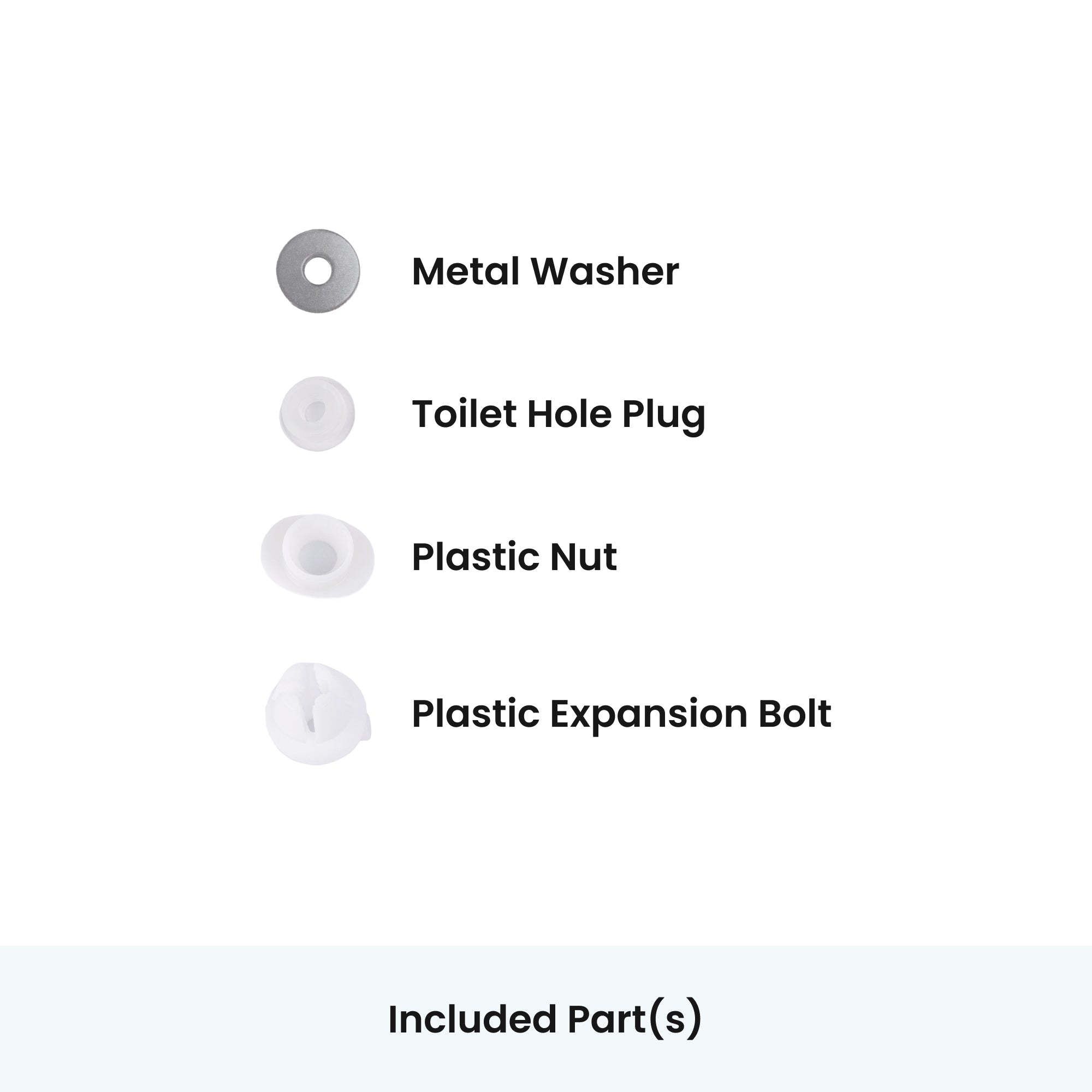 Included Parts: Metal Washer, Toilet Hole Plug, Plastic Nut, Plastic Expansion Bolt.