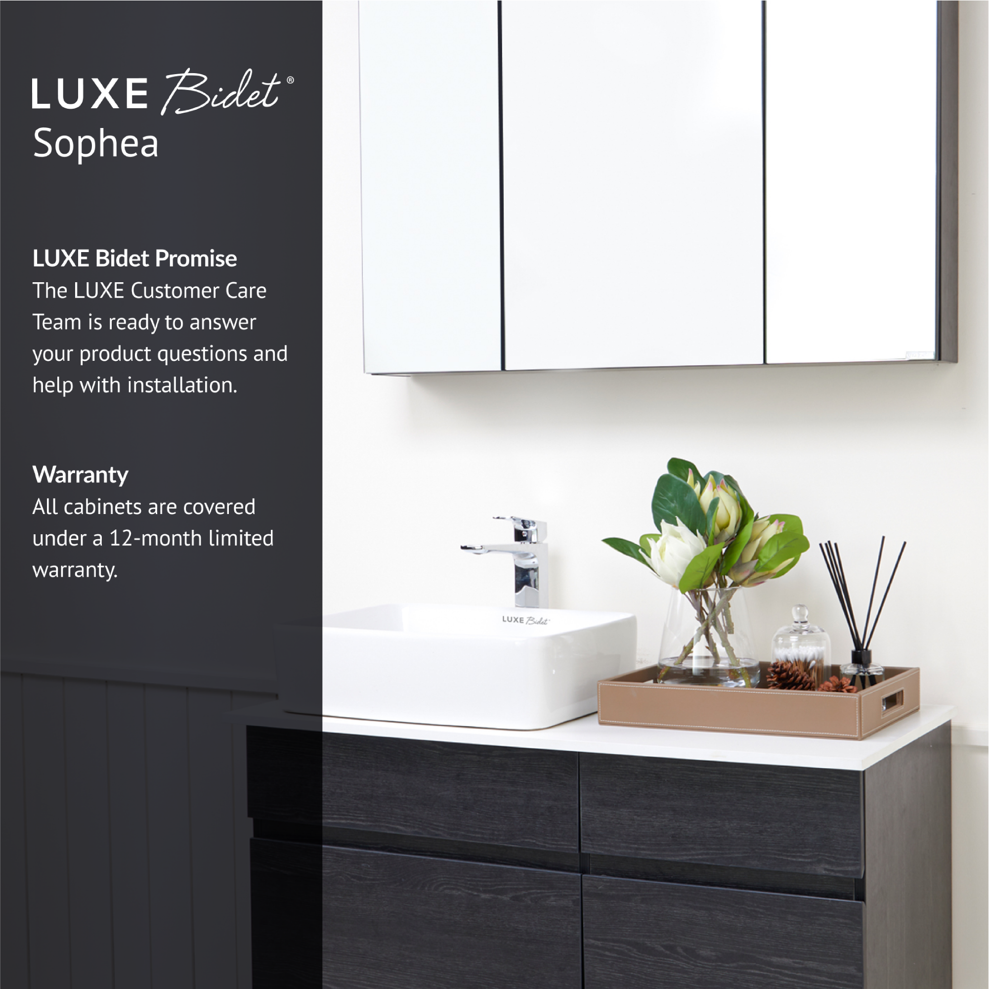 Sophea Bathroom Vanity Set is backed by the LUXE Bidet Promise and comes with a 12-month limited warranty.